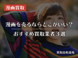 漫画を売るならどこがおすすめ？買取比較して分かった高く売れるサイト3選