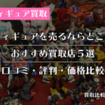 フィギュア買取おすすめ店ランキング5選！価格・口コミ・評判を全10社で比較！