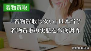 着物買取は安いって本当？実際どうなのか着物買取の実態を徹底調査