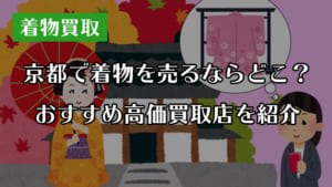 【着物買取】京都府で着物を売るならどこ？おすすめ高価買取業者を紹介