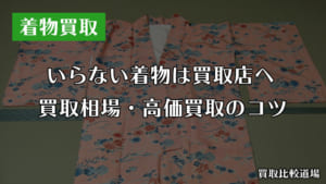 いらない着物は買取店で高く売ろう！着物の買取相場と高価買取のコツ