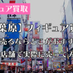 秋葉原のフィギュア買取おすすめ店はどこ？実際に10店舗で売ってみた