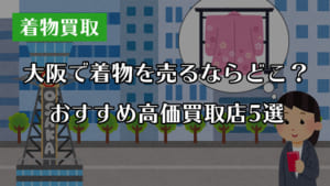 【着物買取】大阪で着物を高く売るならどこ？おすすめ高価買取店を紹介