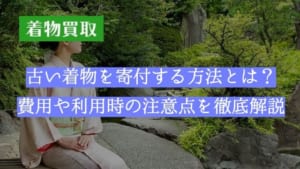 古い着物を寄付する方法とは？費用や利用時の注意点を徹底解説