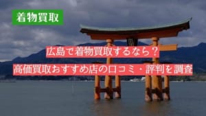 広島で着物買取するなら？高価買取おすすめ店の口コミ・評判を調査