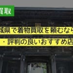 茨城県で着物買取を頼むなら？口コミ・評判の良いおすすめ店を紹介