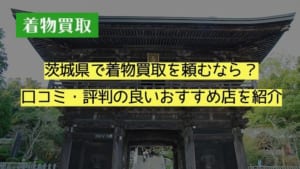 茨城県で着物買取を頼むなら？口コミ・評判の良いおすすめ店を紹介