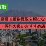 鹿児島県で着物買取を頼むなら？口コミ・評判の良いおすすめ店を紹介