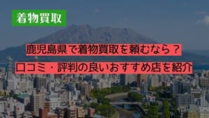 鹿児島県で着物買取を頼むなら？口コミ・評判の良いおすすめ店を紹介