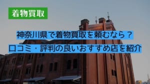 神奈川県で着物買取を頼むなら？口コミ・評判の良いおすすめ店を紹介