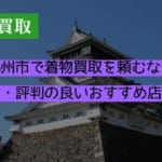 北九州市で着物買取を頼むなら？口コミ・評判の良いおすすめ店を紹介