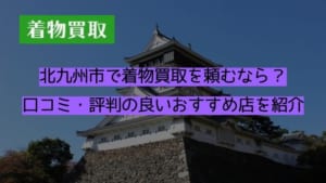 北九州市で着物買取を頼むなら？口コミ・評判の良いおすすめ店を紹介