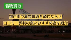 神戸市で着物買取を頼むなら？口コミ・評判の良いおすすめ店を紹介