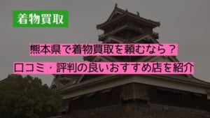 熊本県で着物買取を頼むなら？口コミ・評判の良いおすすめ店を紹介