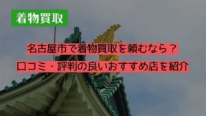 名古屋市で着物買取を頼むなら？口コミ・評判の良いおすすめ店を紹介