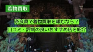 奈良県で着物買取を頼むなら？口コミ・評判の良いおすすめ店を紹介