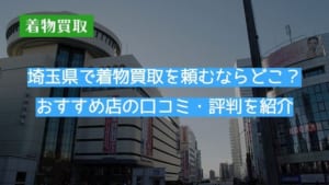 埼玉県で着物買取を頼むならどこ？おすすめ店の口コミ・評判を紹介