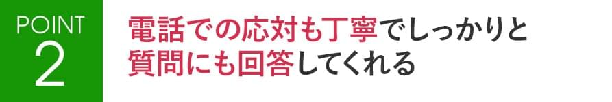 POINT2 電話での応答も丁寧でしっかりと質問にも回答してくれる