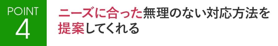 POINT4 ニーズに合った無理のない対応方法を提案してくれる