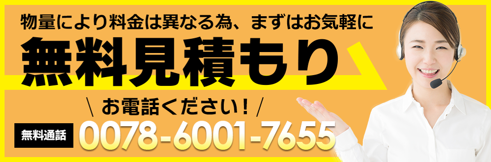 物量により料金は異なるため、まずはお気軽に無料見積もり。無料通話：0078-6001-7655 お電話ください